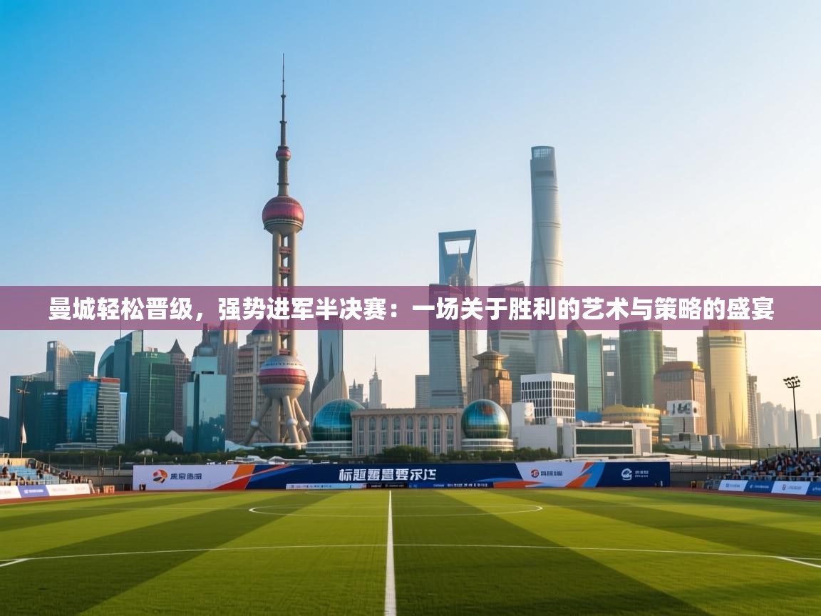 曼城轻松晋级，强势进军半决赛：一场关于胜利的艺术与策略的盛宴