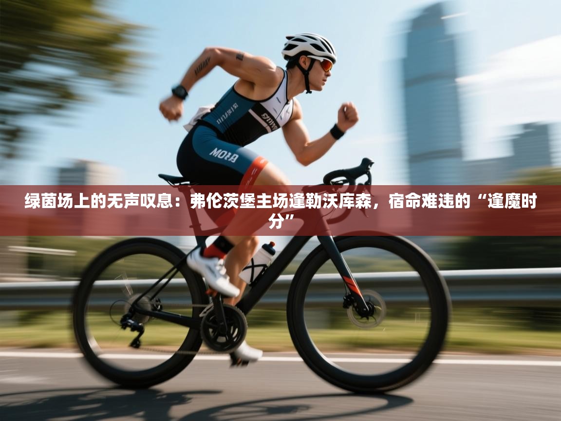 绿茵场上的无声叹息：弗伦茨堡主场逢勒沃库森，宿命难违的“逢魔时分”  第2张