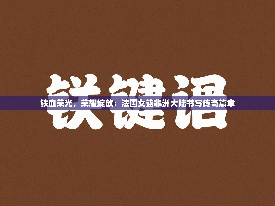 铁血荣光，荣耀绽放：法国女篮非洲大陆书写传奇篇章