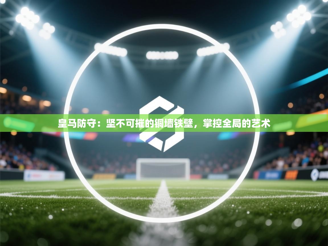 皇马防守：坚不可摧的铜墙铁壁，掌控全局的艺术