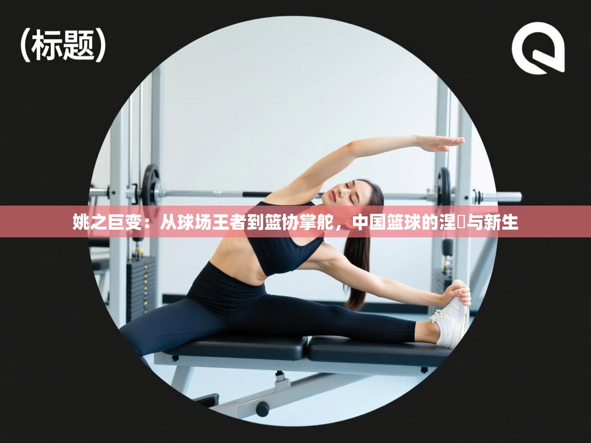 姚之巨变：从球场王者到篮协掌舵，中国篮球的涅槃与新生  第1张