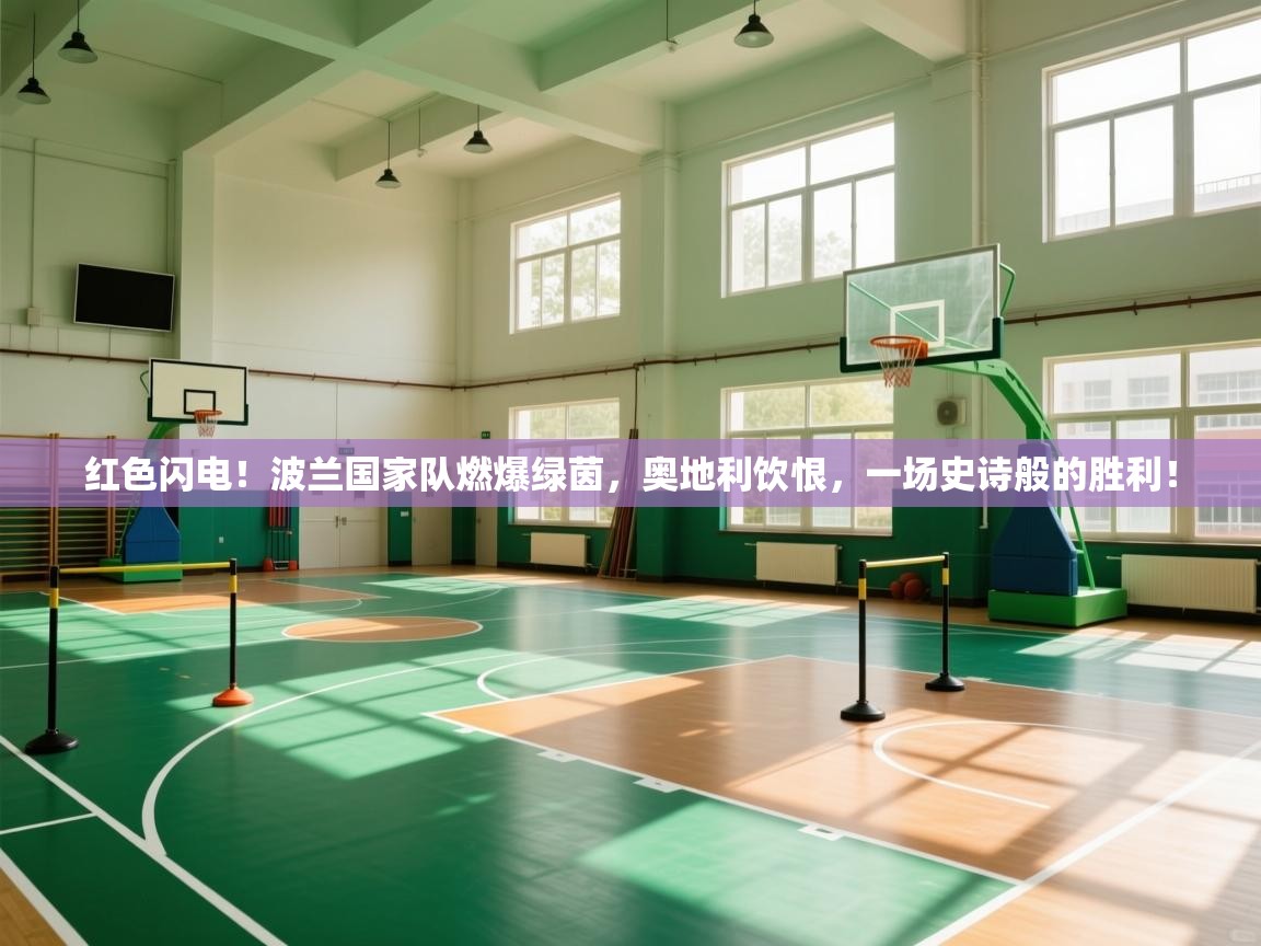 红色闪电！波兰国家队燃爆绿茵，奥地利饮恨，一场史诗般的胜利！