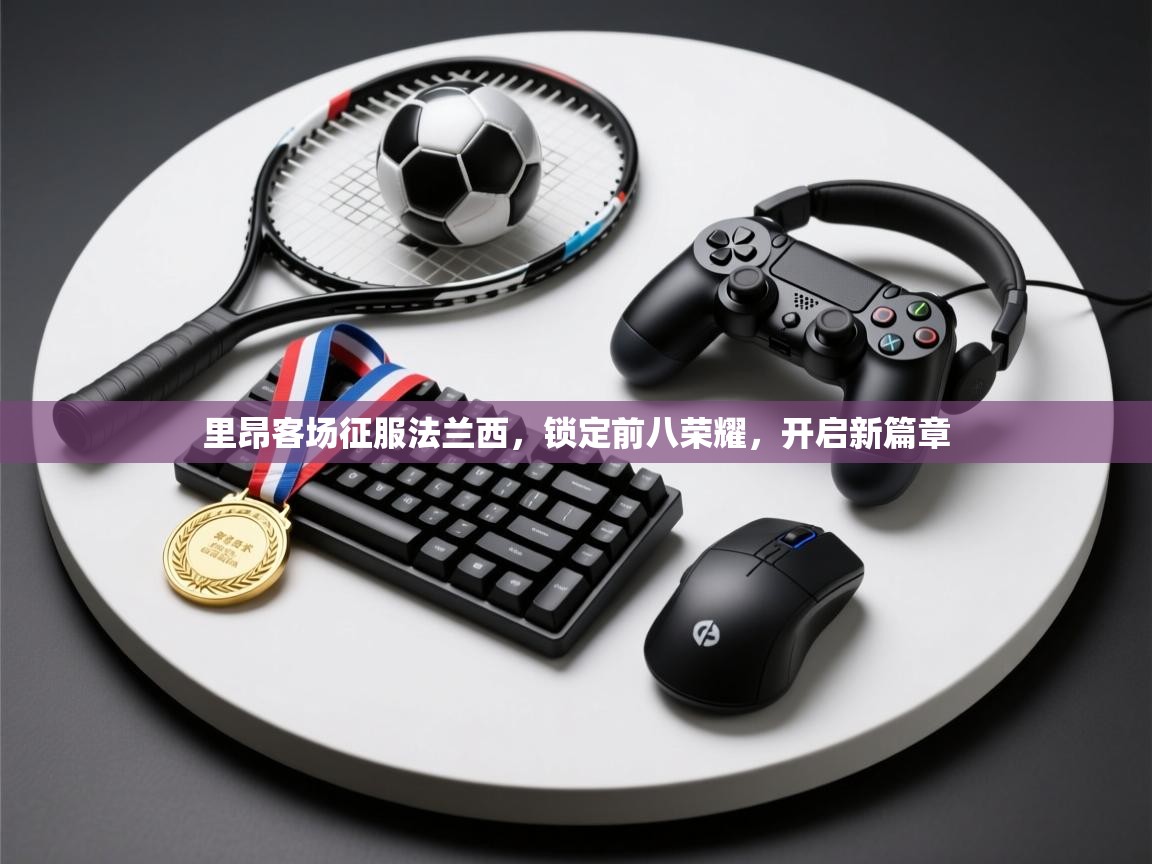 里昂客场征服法兰西,锁定前八荣耀,开启新篇章 里昂客场征服法兰西,锁定前八荣耀,开启新篇章