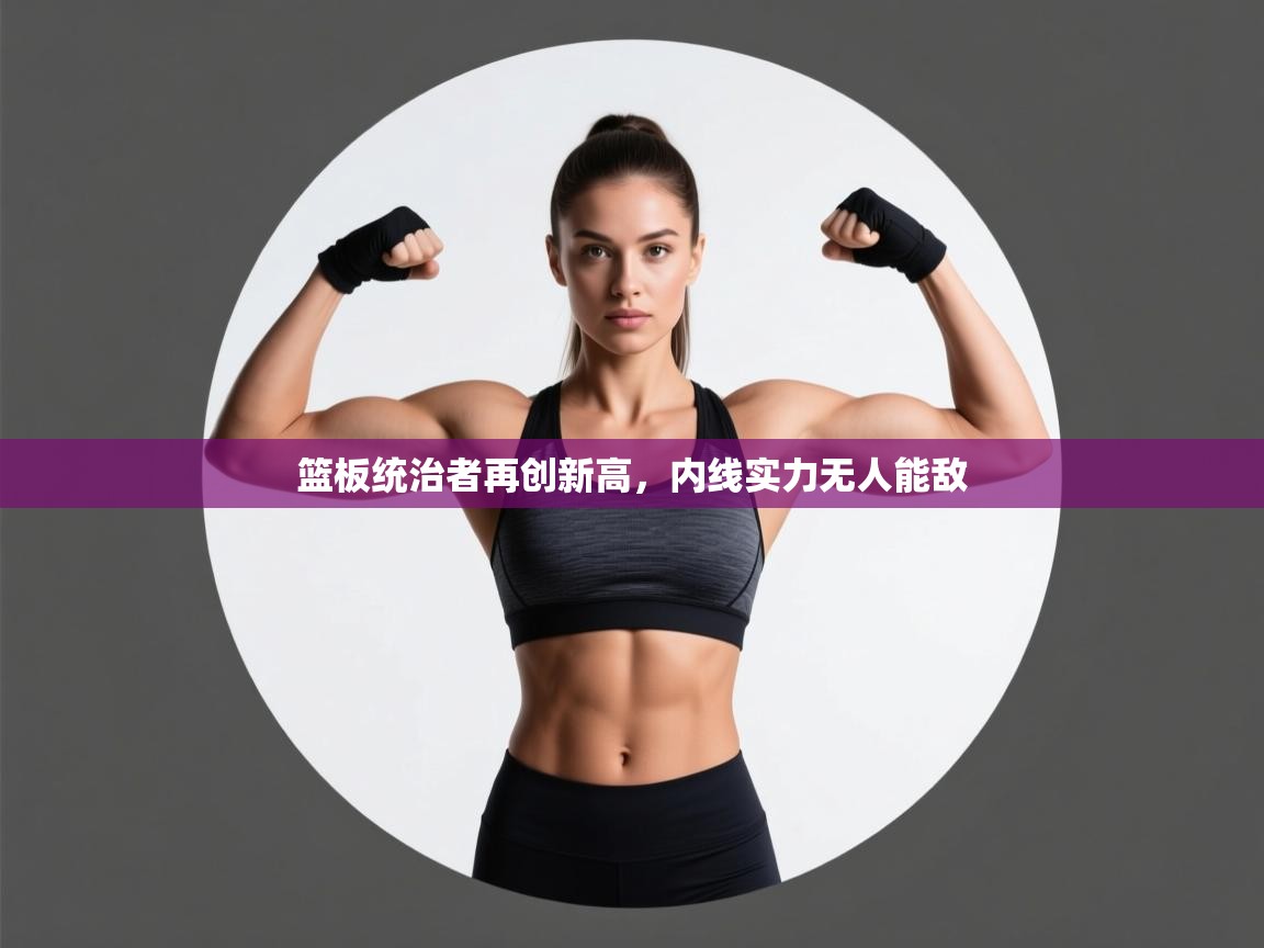 篮板统治者再创新高,内线实力无人能敌 第2张