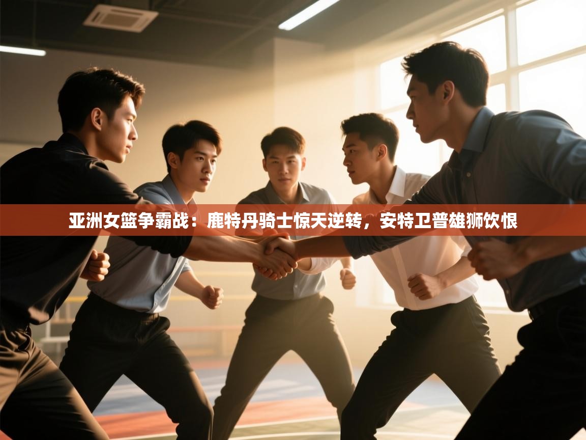 亚洲女篮争霸战：鹿特丹骑士惊天逆转，安特卫普雄狮饮恨